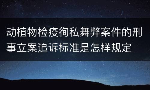 动植物检疫徇私舞弊案件的刑事立案追诉标准是怎样规定