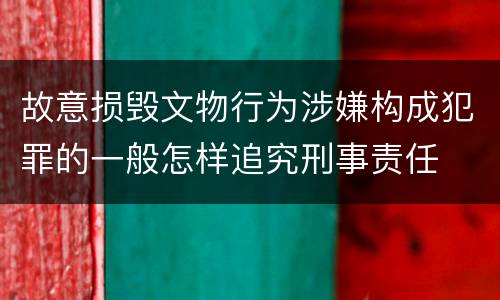 故意损毁文物行为涉嫌构成犯罪的一般怎样追究刑事责任