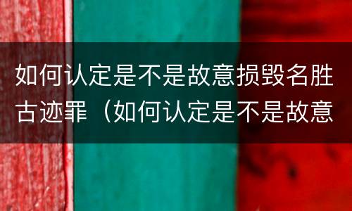 如何认定是不是故意损毁名胜古迹罪（如何认定是不是故意损毁名胜古迹罪行）
