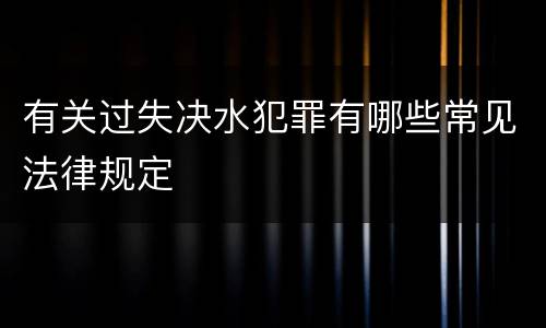 有关过失决水犯罪有哪些常见法律规定