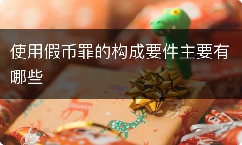使用假币罪的构成要件主要有哪些