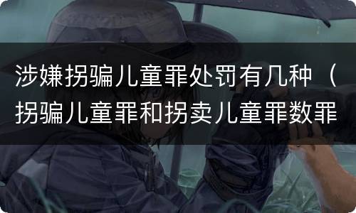涉嫌拐骗儿童罪处罚有几种（拐骗儿童罪和拐卖儿童罪数罪并罚）