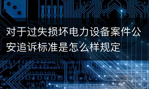 对于过失损坏电力设备案件公安追诉标准是怎么样规定
