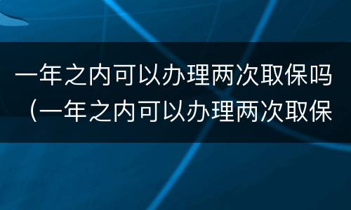 一年之内可以办理两次取保吗（一年之内可以办理两次取保吗要多久）