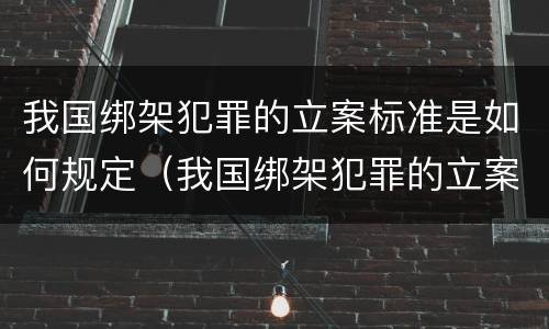 我国绑架犯罪的立案标准是如何规定（我国绑架犯罪的立案标准是如何规定出来的）