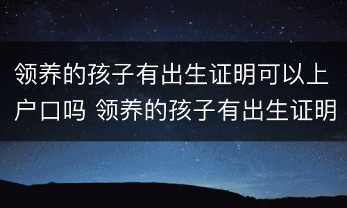 领养的孩子有出生证明可以上户口吗 领养的孩子有出生证明可以上户口吗现在