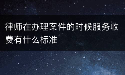 律师在办理案件的时候服务收费有什么标准