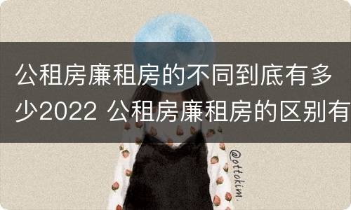 公租房廉租房的不同到底有多少2022 公租房廉租房的区别有哪些