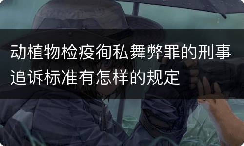 动植物检疫徇私舞弊罪的刑事追诉标准有怎样的规定