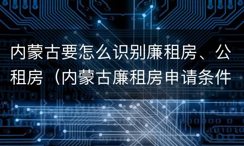 内蒙古要怎么识别廉租房、公租房（内蒙古廉租房申请条件2019）