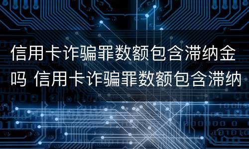 信用卡诈骗罪数额包含滞纳金吗 信用卡诈骗罪数额包含滞纳金吗怎么算