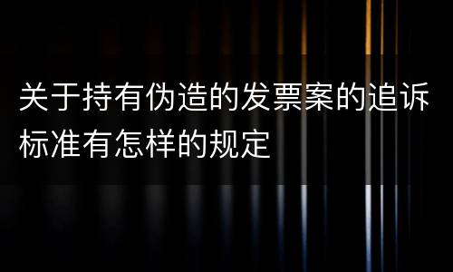关于持有伪造的发票案的追诉标准有怎样的规定