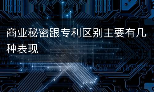 商业秘密跟专利区别主要有几种表现