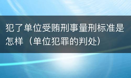 犯了单位受贿刑事量刑标准是怎样（单位犯罪的判处）