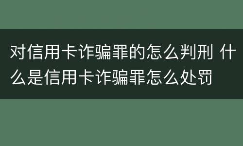 对信用卡诈骗罪的怎么判刑 什么是信用卡诈骗罪怎么处罚