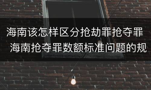 海南该怎样区分抢劫罪抢夺罪 海南抢夺罪数额标准问题的规定