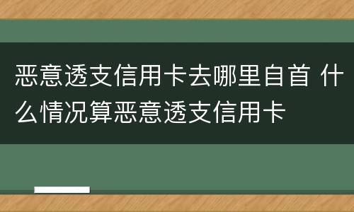 恶意透支信用卡去哪里自首 什么情况算恶意透支信用卡