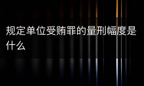 规定单位受贿罪的量刑幅度是什么