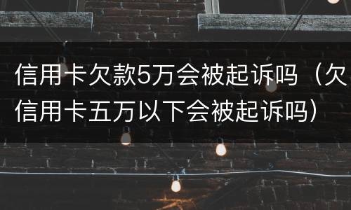 信用卡欠款5万会被起诉吗（欠信用卡五万以下会被起诉吗）