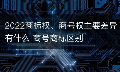 2022商标权、商号权主要差异有什么 商号商标区别
