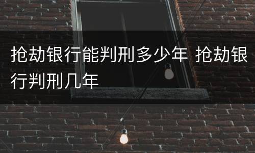 抢劫银行能判刑多少年 抢劫银行判刑几年