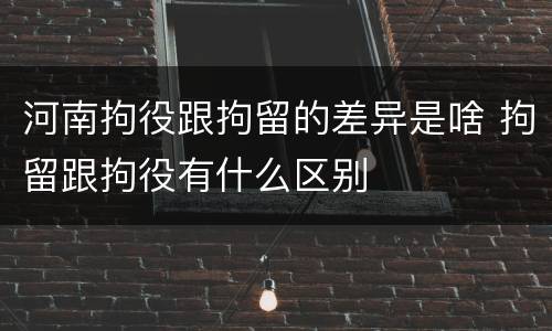河南拘役跟拘留的差异是啥 拘留跟拘役有什么区别