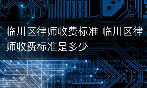 临川区律师收费标准 临川区律师收费标准是多少