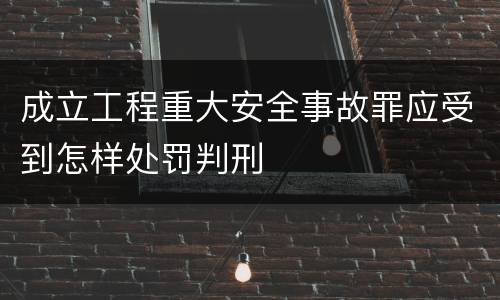成立工程重大安全事故罪应受到怎样处罚判刑