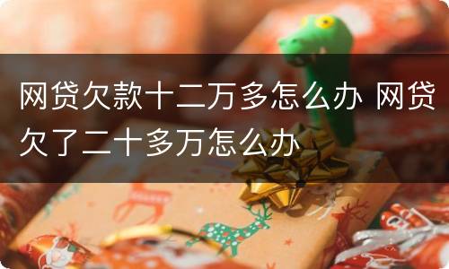 网贷欠款十二万多怎么办 网贷欠了二十多万怎么办