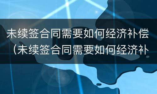 未续签合同需要如何经济补偿（未续签合同需要如何经济补偿呢）