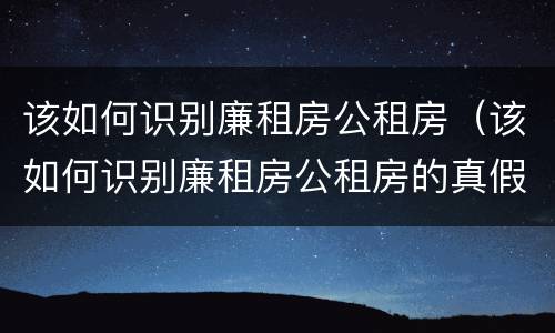 该如何识别廉租房公租房（该如何识别廉租房公租房的真假）