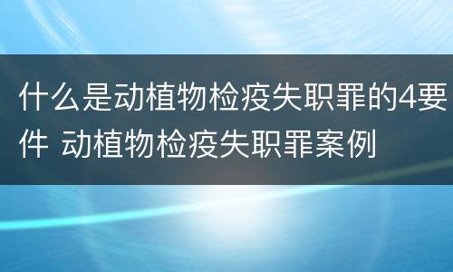 什么是动植物检疫失职罪的4要件 动植物检疫失职罪案例