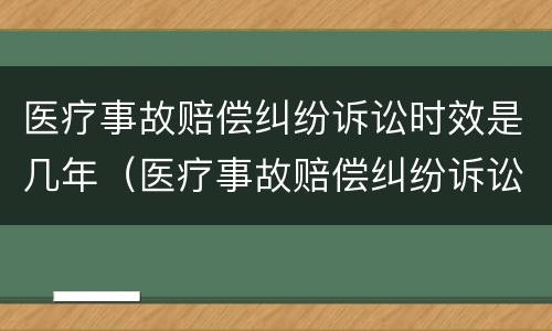 医疗事故赔偿纠纷诉讼时效是几年（医疗事故赔偿纠纷诉讼时效是几年的）