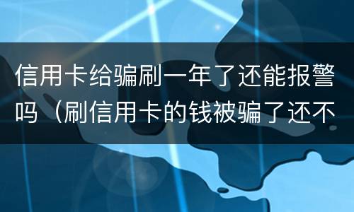 信用卡给骗刷一年了还能报警吗（刷信用卡的钱被骗了还不起怎么办）