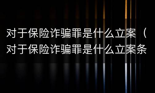 对于保险诈骗罪是什么立案（对于保险诈骗罪是什么立案条件）