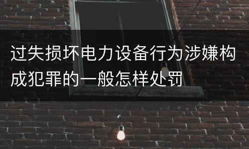 过失损坏电力设备行为涉嫌构成犯罪的一般怎样处罚