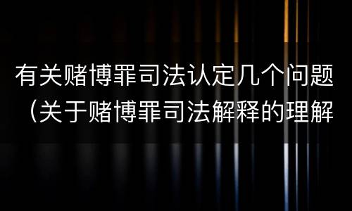 有关赌博罪司法认定几个问题（关于赌博罪司法解释的理解和适用）