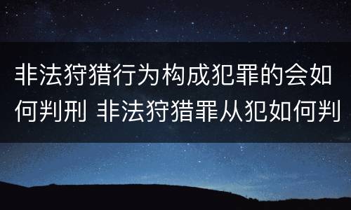 非法狩猎行为构成犯罪的会如何判刑 非法狩猎罪从犯如何判刑