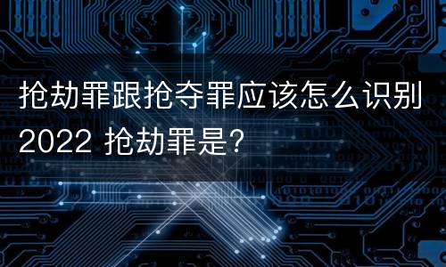 抢劫罪跟抢夺罪应该怎么识别2022 抢劫罪是?