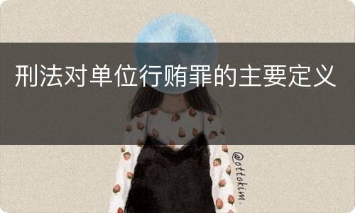 刑法对单位行贿罪的主要定义