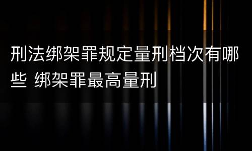 刑法绑架罪规定量刑档次有哪些 绑架罪最高量刑
