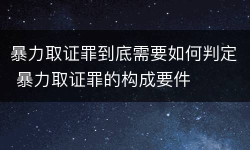 暴力取证罪到底需要如何判定 暴力取证罪的构成要件