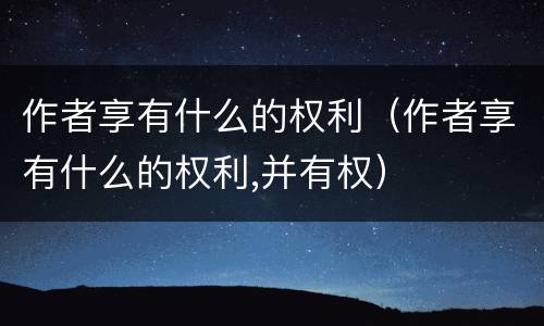 作者享有什么的权利（作者享有什么的权利,并有权）