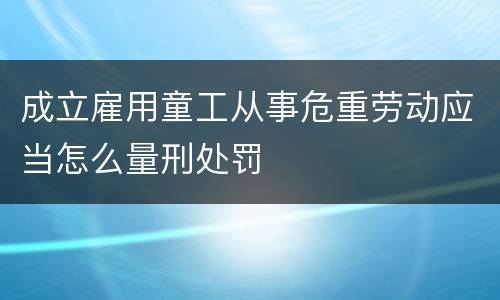 成立雇用童工从事危重劳动应当怎么量刑处罚