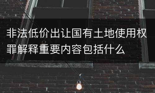 非法低价出让国有土地使用权罪解释重要内容包括什么