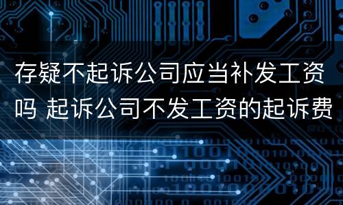 存疑不起诉公司应当补发工资吗 起诉公司不发工资的起诉费