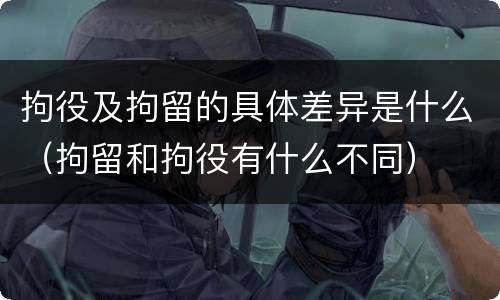 拘役及拘留的具体差异是什么（拘留和拘役有什么不同）