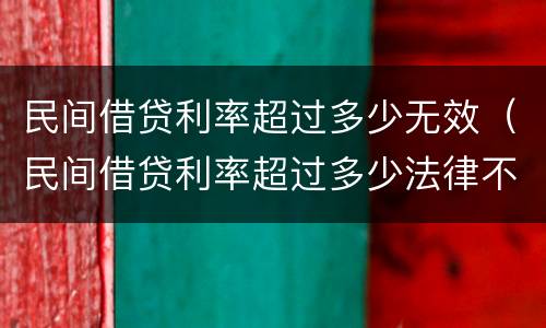 民间借贷利率超过多少无效（民间借贷利率超过多少法律不支持）