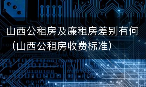 山西公租房及廉租房差别有何（山西公租房收费标准）