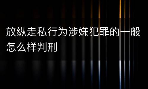 放纵走私行为涉嫌犯罪的一般怎么样判刑